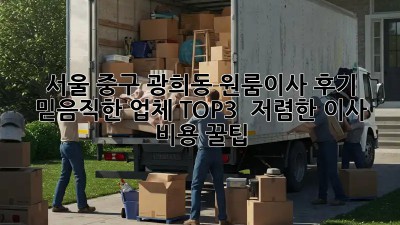 서울 중구 광희동 원룸이사 후기: 믿음직한 업체 TOP3 & 저렴한 이사 비용 꿀팁! ✨