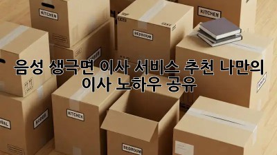 음성 생극면 이사 서비스 추천: 나만의 이사 노하우 공유